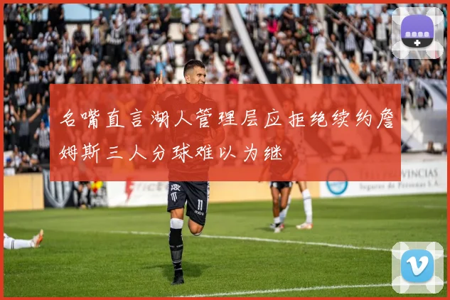 名嘴直言湖人管理层应拒绝续约詹姆斯三人分球难以为继