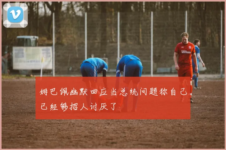 姆巴佩幽默回应当总统问题称自己已经够招人讨厌了