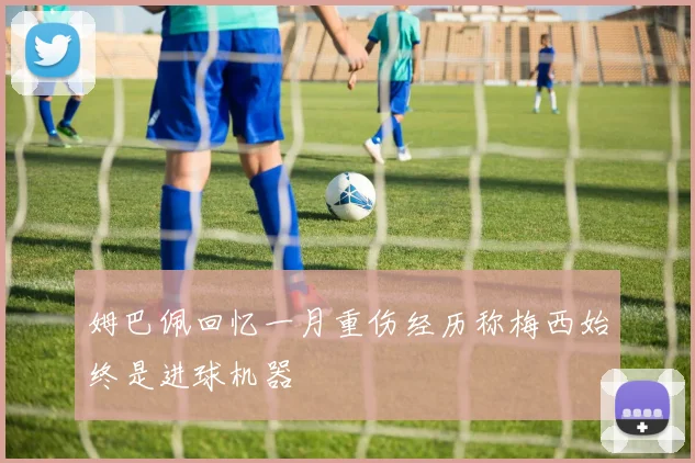 姆巴佩回忆一月重伤经历称梅西始终是进球机器
