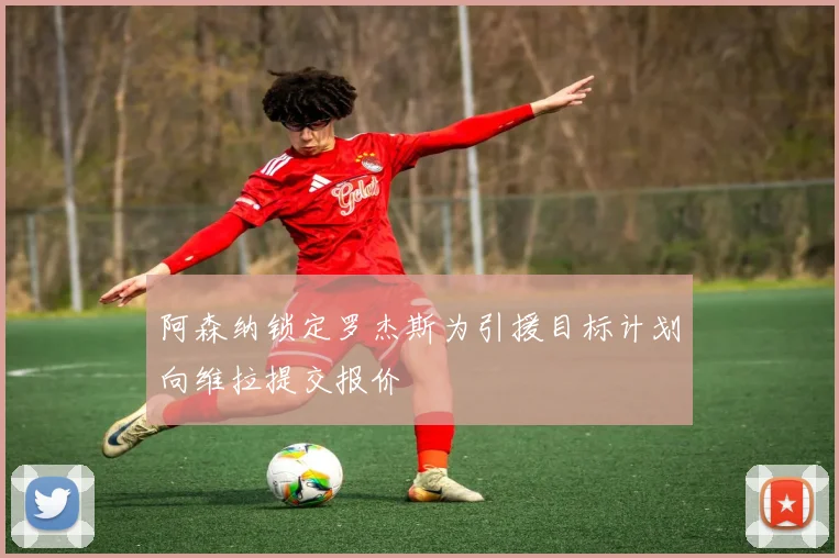 阿森纳锁定罗杰斯为引援目标计划向维拉提交报价