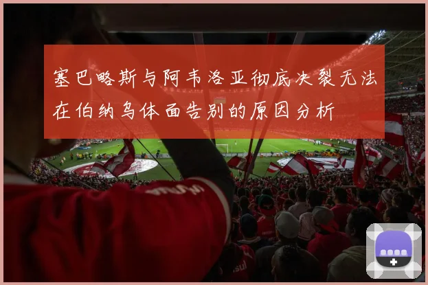 塞巴略斯与阿韦洛亚彻底决裂无法在伯纳乌体面告别的原因分析