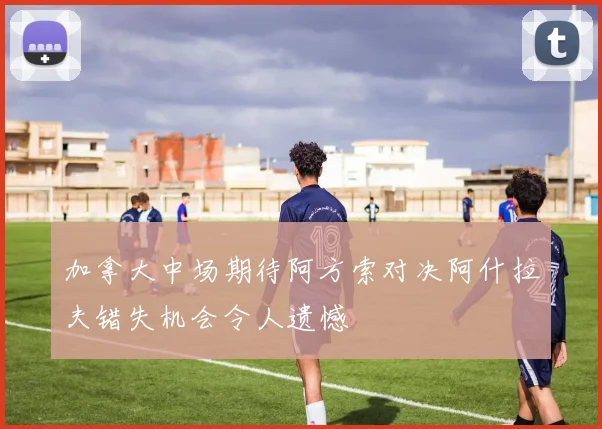 加拿大中场期待阿方索对决阿什拉夫错失机会令人遗憾