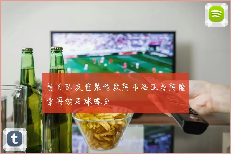 昔日队友重聚伦敦阿韦洛亚与阿隆索再续足球缘分