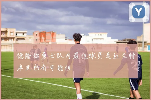 德隆称勇士队内最佳球员是杜兰特库里也有可能性