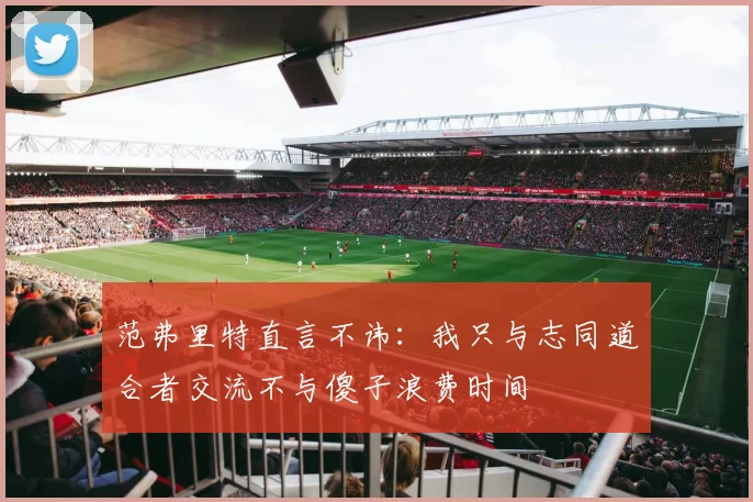 范弗里特直言不讳：我只与志同道合者交流不与傻子浪费时间