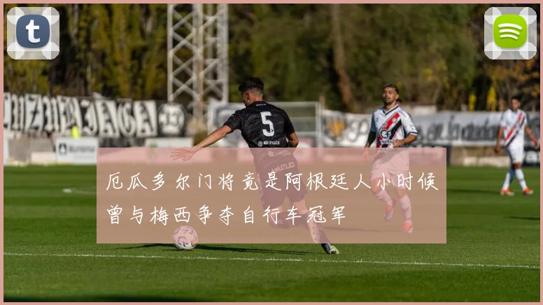 厄瓜多尔门将竟是阿根廷人小时候曾与梅西争夺自行车冠军