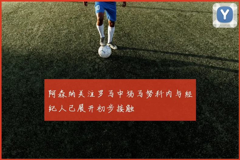 阿森纳关注罗马中场马努科内与经纪人已展开初步接触