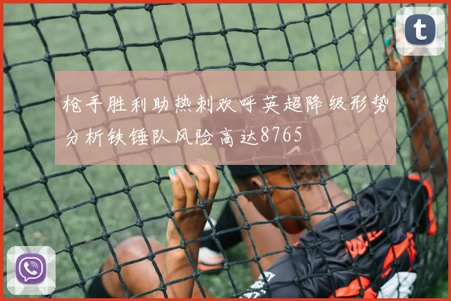 枪手胜利助热刺欢呼英超降级形势分析铁锤队风险高达8765