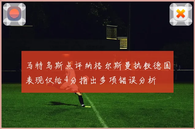 马特乌斯点评纳格尔斯曼执教德国表现仅给4分指出多项错误分析