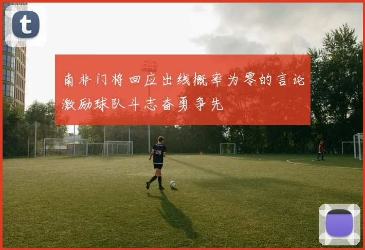 南非门将回应出线概率为零的言论激励球队斗志奋勇争先